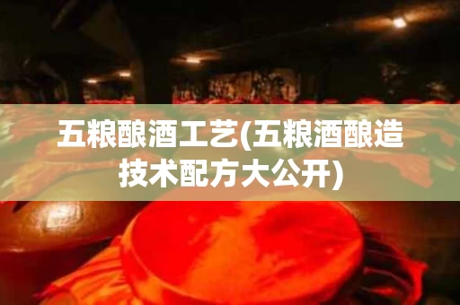 五粮酿酒工艺(五粮酒酿造技术配方大公开)