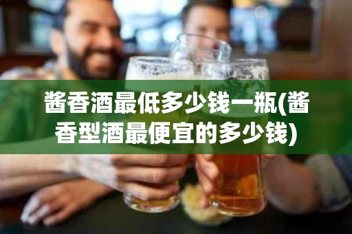 酱香酒最低多少钱一瓶(酱香型酒最便宜的多少钱)