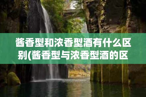 酱香型和浓香型酒有什么区别(酱香型与浓香型酒的区别)