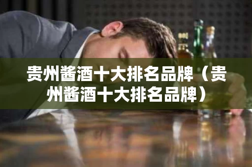 贵州酱酒十大排名品牌（贵州酱酒十大排名品牌）