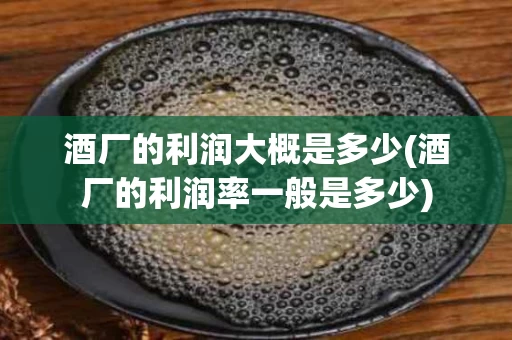 酒厂的利润大概是多少(酒厂的利润率一般是多少)
