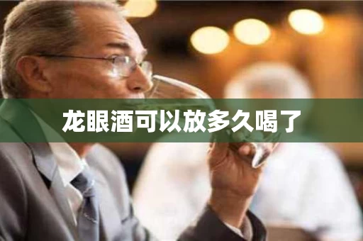 龙眼酒可以放多久喝了