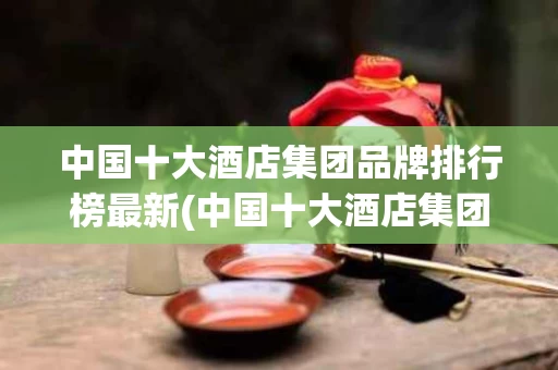 中国十大酒店集团品牌排行榜最新(中国十大酒店集团及其品牌)