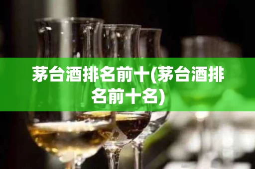 茅台酒排名前十(茅台酒排名前十名)