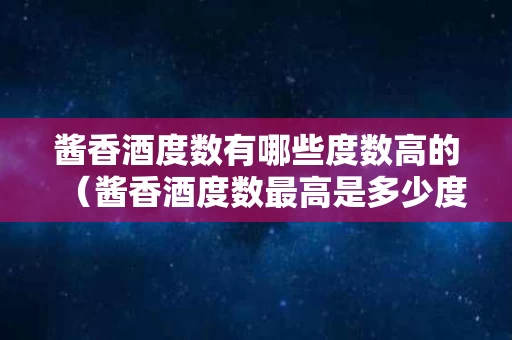 酱香酒度数有哪些度数高的（酱香酒度数最高是多少度）