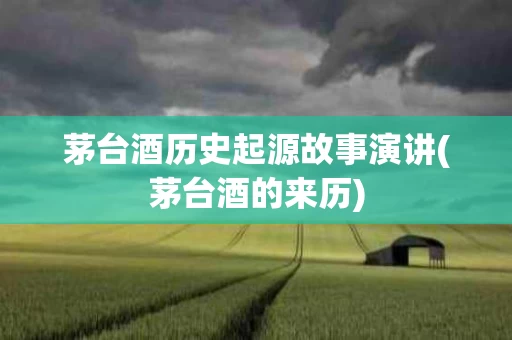 茅台酒历史起源故事演讲(茅台酒的来历)