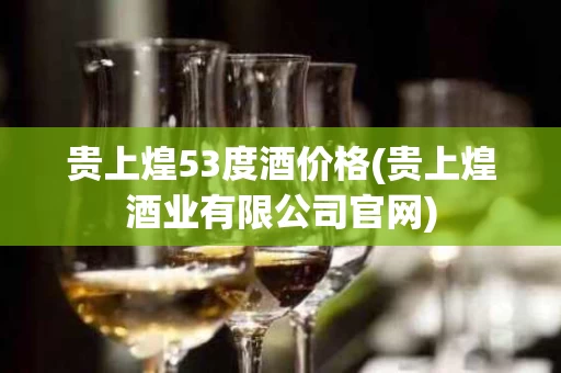 贵上煌53度酒价格(贵上煌酒业有限公司官网)