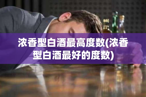浓香型白酒最高度数(浓香型白酒最好的度数)