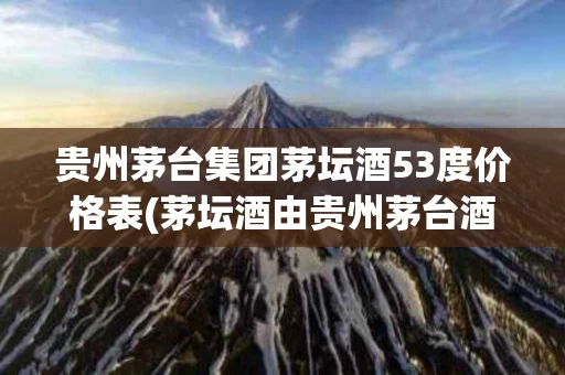 贵州茅台集团茅坛酒53度价格表(茅坛酒由贵州茅台酒厂集团保健酒业有限公司)