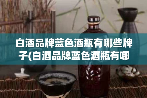 白酒品牌蓝色酒瓶有哪些牌子(白酒品牌蓝色酒瓶有哪些牌子的)