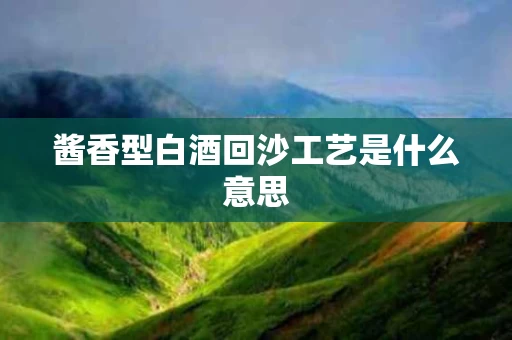 酱香型白酒回沙工艺是什么意思