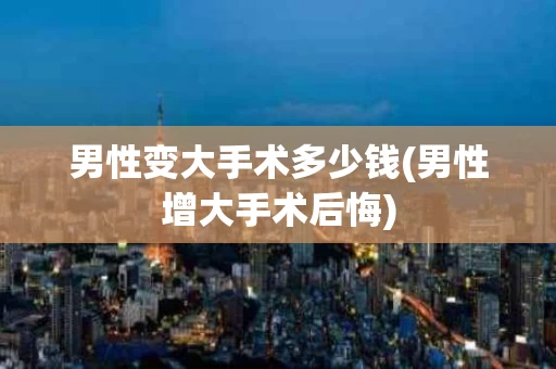 男性变大手术多少钱(男性增大手术后悔)