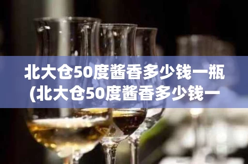 北大仓50度酱香多少钱一瓶(北大仓50度酱香多少钱一瓶啊)