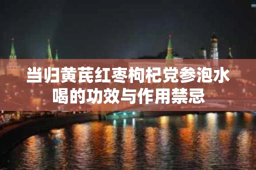 当归黄芪红枣枸杞党参泡水喝的功效与作用禁忌