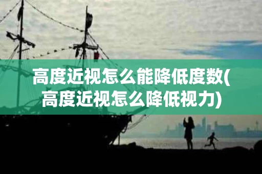 高度近视怎么能降低度数(高度近视怎么降低视力)