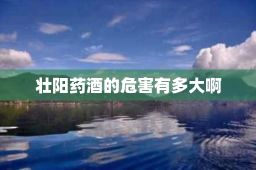 壮阳药酒的危害有多大啊