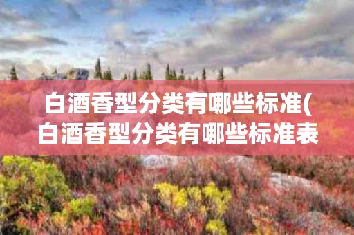 白酒香型分类有哪些标准(白酒香型分类有哪些标准表)