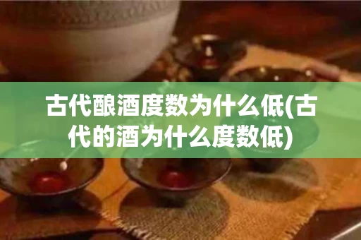古代酿酒度数为什么低(古代的酒为什么度数低)
