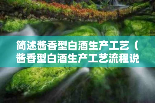 简述酱香型白酒生产工艺（酱香型白酒生产工艺流程说明）