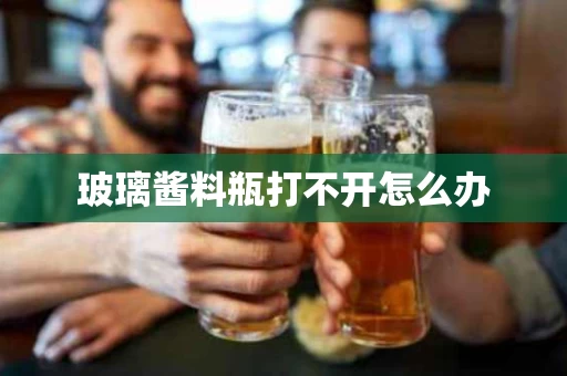 玻璃酱料瓶打不开怎么办