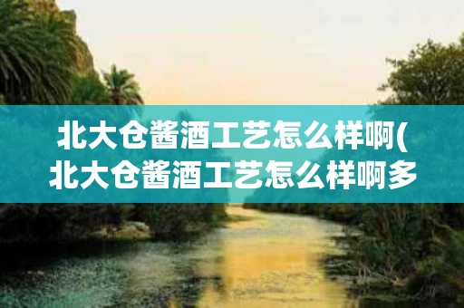 北大仓酱酒工艺怎么样啊(北大仓酱酒工艺怎么样啊多少钱)