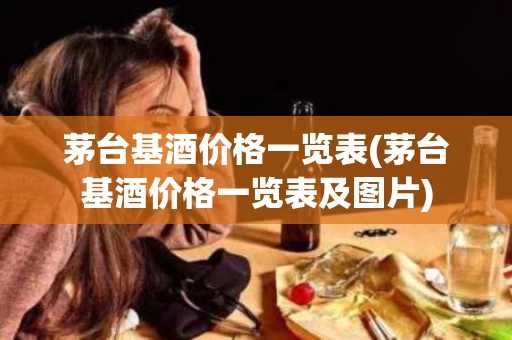茅台基酒价格一览表(茅台基酒价格一览表及图片)