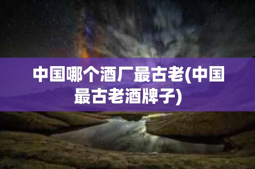中国哪个酒厂最古老(中国最古老酒牌子)