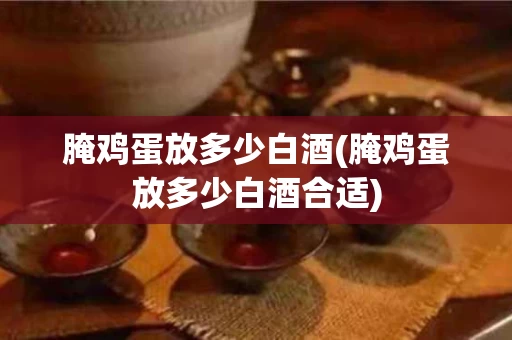 腌鸡蛋放多少白酒(腌鸡蛋放多少白酒合适)