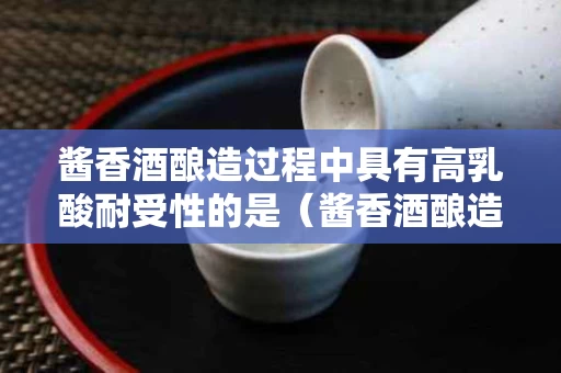 酱香酒酿造过程中具有高乳酸耐受性的是（酱香酒酿造工艺叫什么工艺）