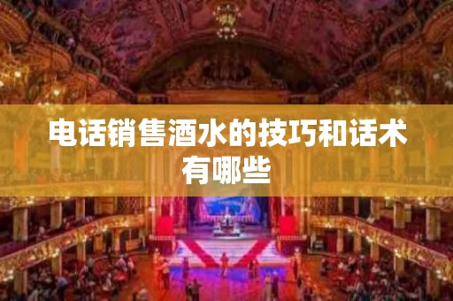 电话销售酒水的技巧和话术有哪些