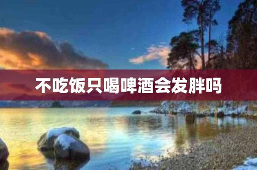 不吃饭只喝啤酒会发胖吗
