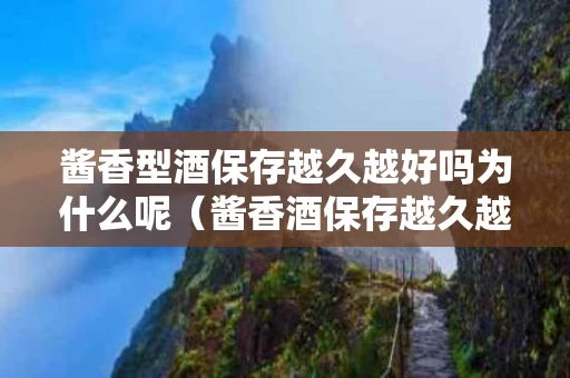 酱香型酒保存越久越好吗为什么呢（酱香酒保存越久越好喝吗）
