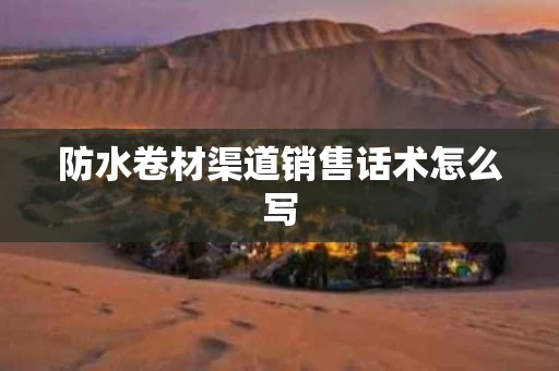 防水卷材渠道销售话术怎么写