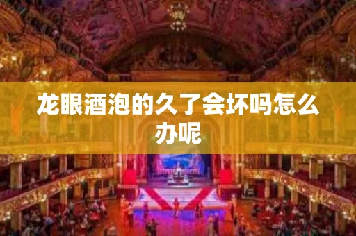 龙眼酒泡的久了会坏吗怎么办呢