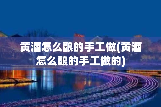 黄酒怎么酿的手工做(黄酒怎么酿的手工做的)