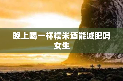 晚上喝一杯糯米酒能减肥吗女生