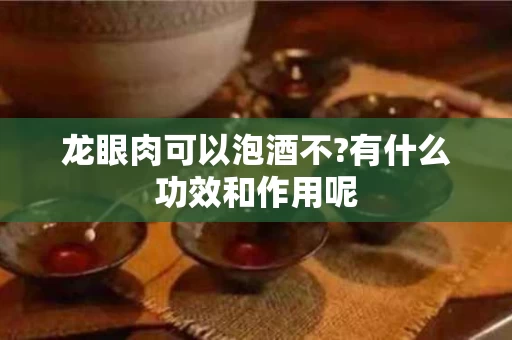 龙眼肉可以泡酒不?有什么功效和作用呢