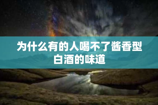 为什么有的人喝不了酱香型白酒的味道
