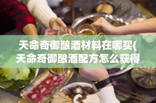 天命奇御酿酒材料在哪买(天命奇御酿酒配方怎么获得)