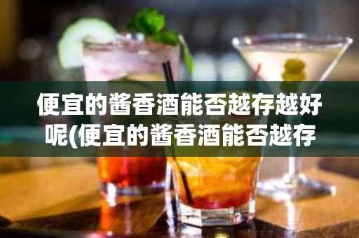 便宜的酱香酒能否越存越好呢(便宜的酱香酒能否越存越好呢知乎)