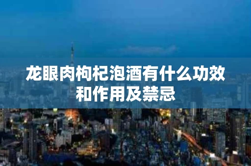 龙眼肉枸杞泡酒有什么功效和作用及禁忌