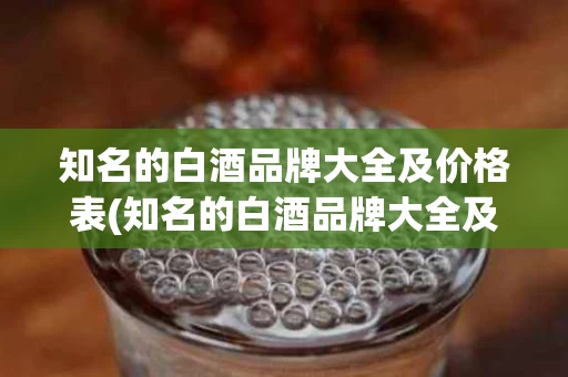 知名的白酒品牌大全及价格表(知名的白酒品牌大全及价格表图)