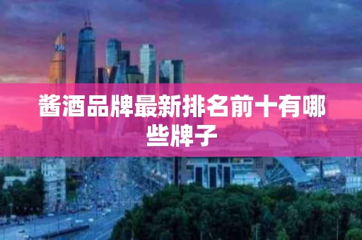 酱酒品牌最新排名前十有哪些牌子