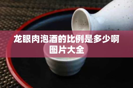 龙眼肉泡酒的比例是多少啊图片大全