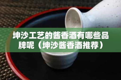 坤沙工艺的酱香酒有哪些品牌呢（坤沙酱香酒推荐）