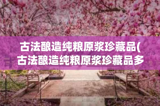 古法酿造纯粮原浆珍藏品(古法酿造纯粮原浆珍藏品多少钱)
