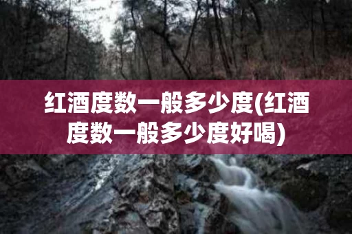 红酒度数一般多少度(红酒度数一般多少度好喝)