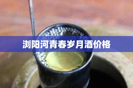 浏阳河青春岁月酒价格