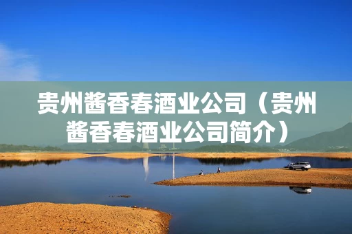 贵州酱香春酒业公司（贵州酱香春酒业公司简介）