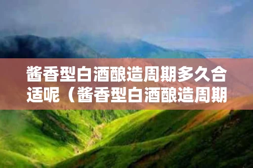 酱香型白酒酿造周期多久合适呢（酱香型白酒酿造周期多久合适呢知乎）